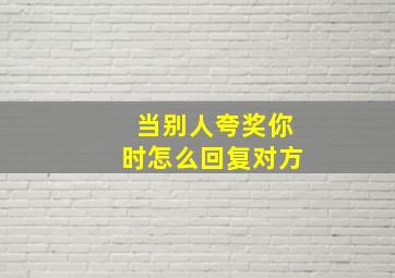 当别人夸奖你时怎么回复对方