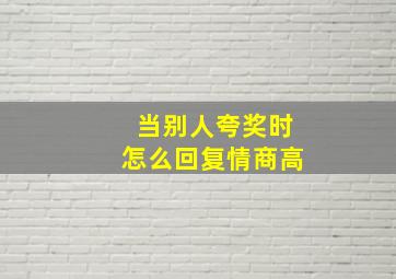 当别人夸奖时怎么回复情商高