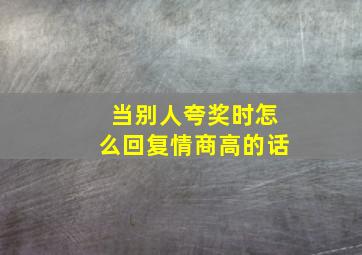 当别人夸奖时怎么回复情商高的话