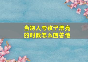 当别人夸孩子漂亮的时候怎么回答他