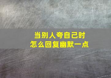 当别人夸自己时怎么回复幽默一点