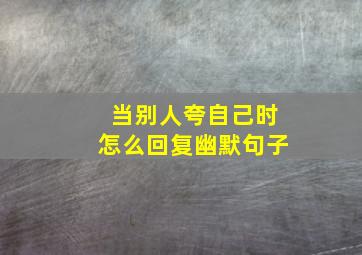 当别人夸自己时怎么回复幽默句子