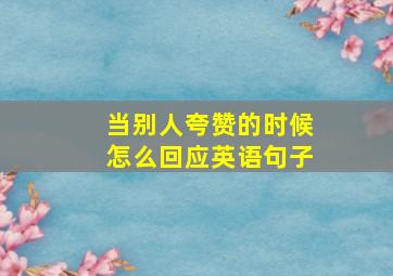 当别人夸赞的时候怎么回应英语句子