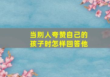 当别人夸赞自己的孩子时怎样回答他