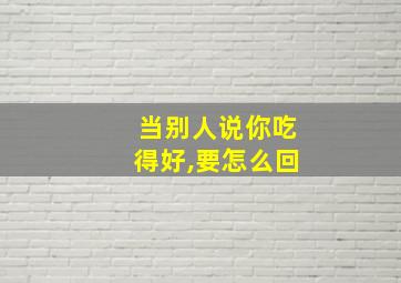 当别人说你吃得好,要怎么回