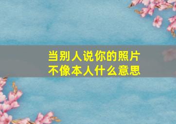 当别人说你的照片不像本人什么意思