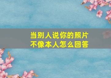 当别人说你的照片不像本人怎么回答