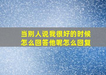 当别人说我很好的时候怎么回答他呢怎么回复