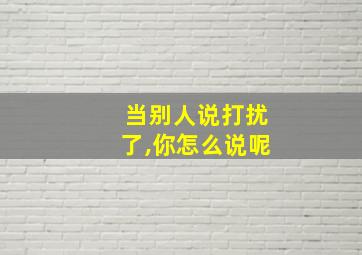 当别人说打扰了,你怎么说呢