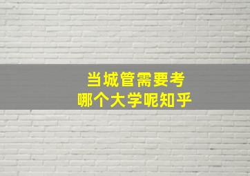 当城管需要考哪个大学呢知乎