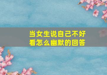 当女生说自己不好看怎么幽默的回答