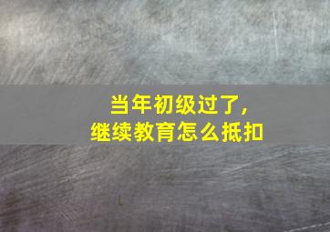 当年初级过了,继续教育怎么抵扣