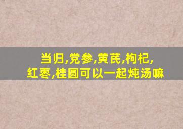 当归,党参,黄芪,枸杞,红枣,桂圆可以一起炖汤嘛