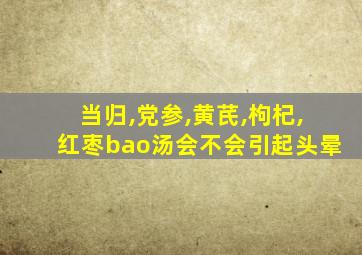 当归,党参,黄芪,枸杞,红枣bao汤会不会引起头晕