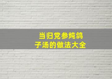 当归党参炖鸽子汤的做法大全