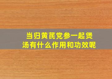 当归黄芪党参一起煲汤有什么作用和功效呢