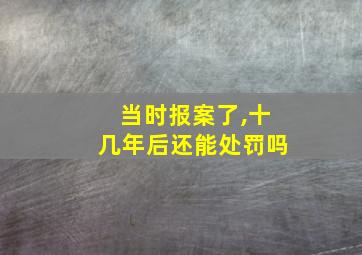 当时报案了,十几年后还能处罚吗