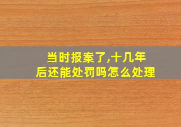 当时报案了,十几年后还能处罚吗怎么处理