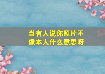 当有人说你照片不像本人什么意思呀