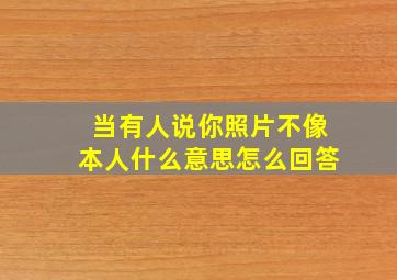 当有人说你照片不像本人什么意思怎么回答