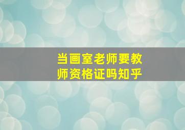 当画室老师要教师资格证吗知乎