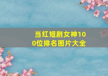 当红短剧女神100位排名图片大全