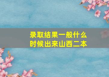 录取结果一般什么时候出来山西二本