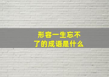 形容一生忘不了的成语是什么