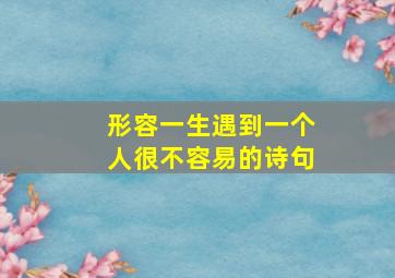 形容一生遇到一个人很不容易的诗句