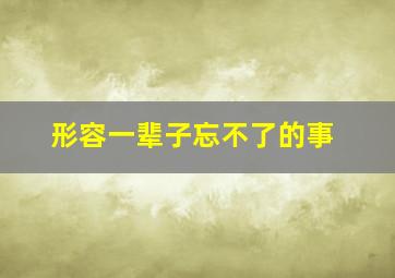 形容一辈子忘不了的事