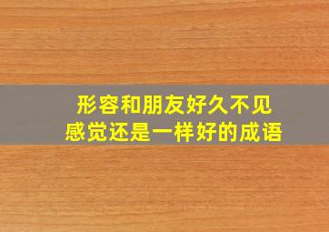 形容和朋友好久不见感觉还是一样好的成语