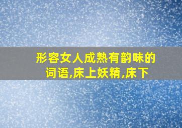 形容女人成熟有韵味的词语,床上妖精,床下