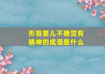 形容婴儿不睡觉有精神的成语是什么