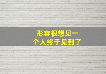 形容很想见一个人终于见到了