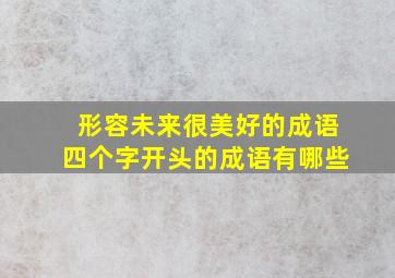 形容未来很美好的成语四个字开头的成语有哪些