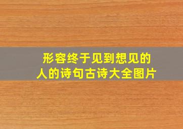 形容终于见到想见的人的诗句古诗大全图片