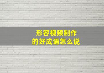 形容视频制作的好成语怎么说