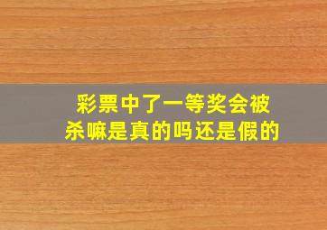 彩票中了一等奖会被杀嘛是真的吗还是假的