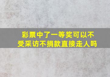 彩票中了一等奖可以不受采访不捐款直接走人吗