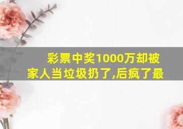 彩票中奖1000万却被家人当垃圾扔了,后疯了最