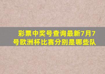 彩票中奖号查询最新7月7号欧洲杯比赛分别是哪些队