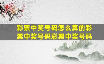 彩票中奖号码怎么算的彩票中奖号码彩票中奖号码