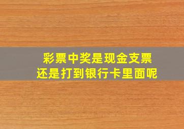 彩票中奖是现金支票还是打到银行卡里面呢