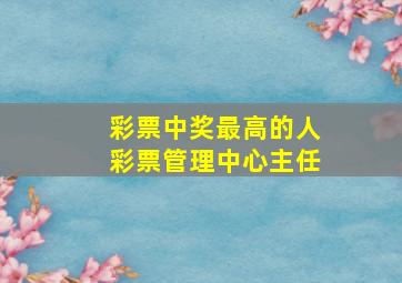 彩票中奖最高的人彩票管理中心主任