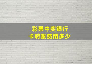 彩票中奖银行卡转账费用多少