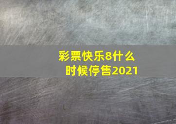 彩票快乐8什么时候停售2021