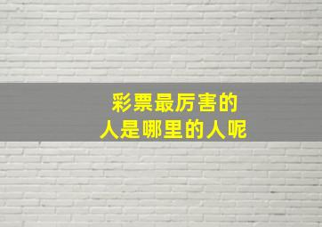 彩票最厉害的人是哪里的人呢