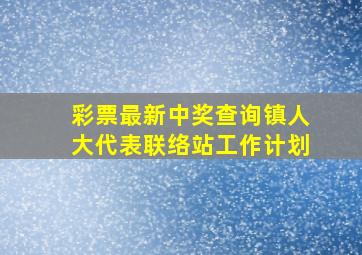 彩票最新中奖查询镇人大代表联络站工作计划