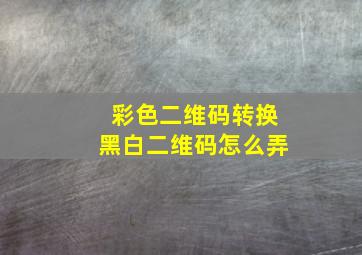 彩色二维码转换黑白二维码怎么弄