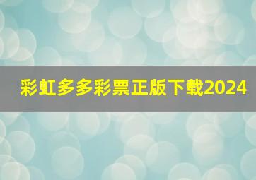 彩虹多多彩票正版下载2024